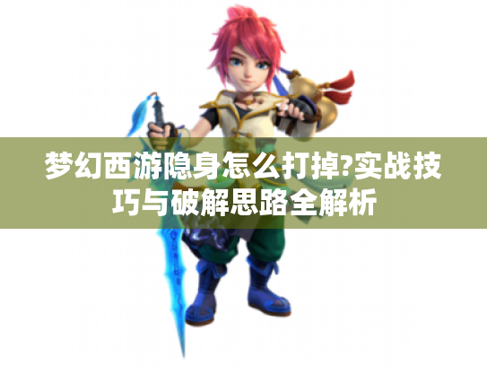 梦幻西游隐身怎么打掉?实战技巧与破解思路全解析