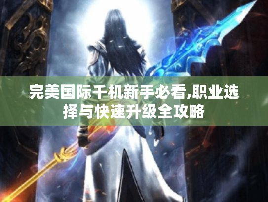 完美国际千机新手必看,职业选择与快速升级全攻略 完美国际千机新手必看,职业选择与快速升级全攻略