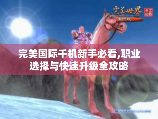 完美国际千机新手必看,职业选择与快速升级全攻略 完美国际千机新手必看,职业选择与快速升级全攻略