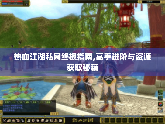 热血江湖私网终极指南,高手进阶与资源获取秘籍 热血江湖私网终极指南,高手进阶与资源获取秘籍