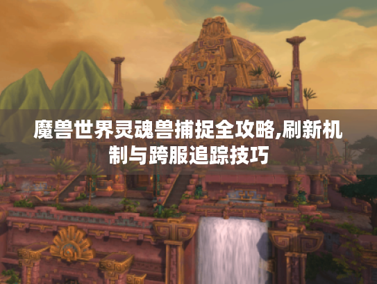 魔兽世界灵魂兽捕捉全攻略,刷新机制与跨服追踪技巧 魔兽世界灵魂兽捕捉全攻略,刷新机制与跨服追踪技巧