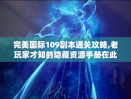 完美国际109副本通关攻略,老玩家才知的隐藏资源手册在此! 完美国际109副本通关攻略,老玩家才知的隐藏资源手册在此!