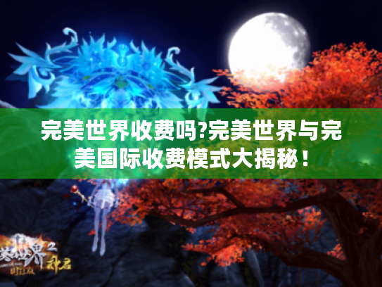 完美世界收费吗?完美世界与完美国际收费模式大揭秘! 完美世界收费吗?完美世界与完美国际收费模式大揭秘!