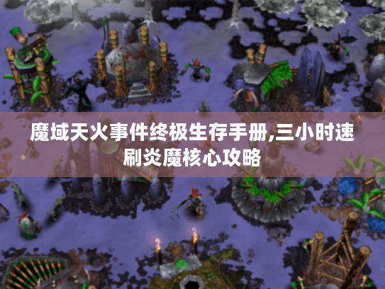 魔域天火事件终极生存手册,三小时速刷炎魔核心攻略 魔域天火事件终极生存手册,三小时速刷炎魔核心攻略
