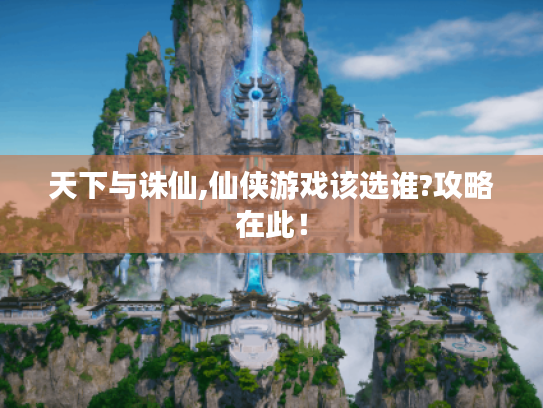 天下与诛仙,仙侠游戏该选谁?攻略在此! 天下与诛仙,仙侠游戏该选谁?攻略在此!