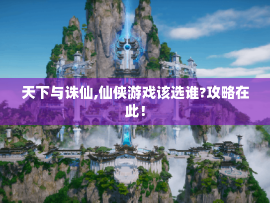 天下与诛仙,仙侠游戏该选谁?攻略在此! 天下与诛仙,仙侠游戏该选谁?攻略在此!