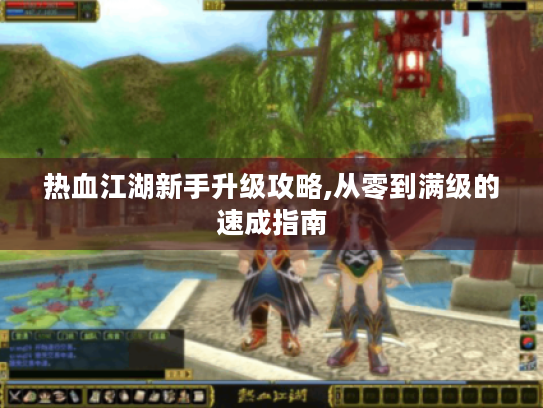 热血江湖新手升级攻略,从零到满级的速成指南 热血江湖新手升级攻略,从零到满级的速成指南