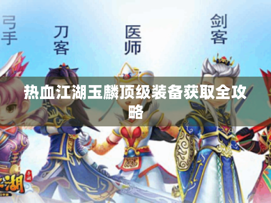 热血江湖玉麟顶级装备获取全攻略 热血江湖玉麟顶级装备获取全攻略