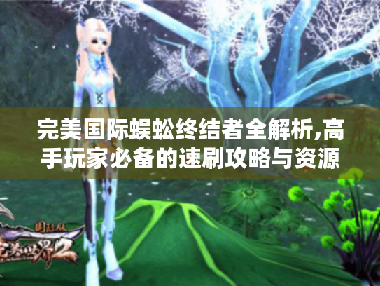 完美国际蜈蚣终结者全解析,高手玩家必备的速刷攻略与资源地图 完美国际蜈蚣终结者全解析,高手玩家必备的速刷攻略与资源地图