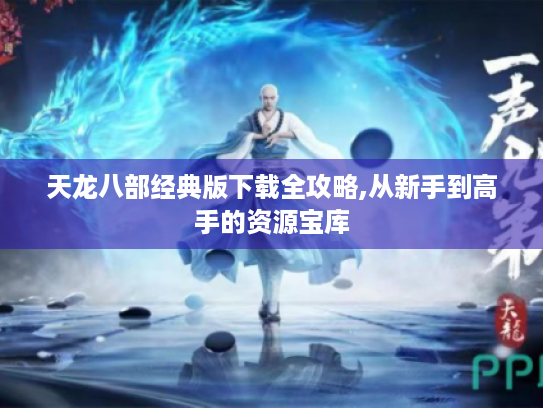 天龙八部经典版下载全攻略,从新手到高手的资源宝库