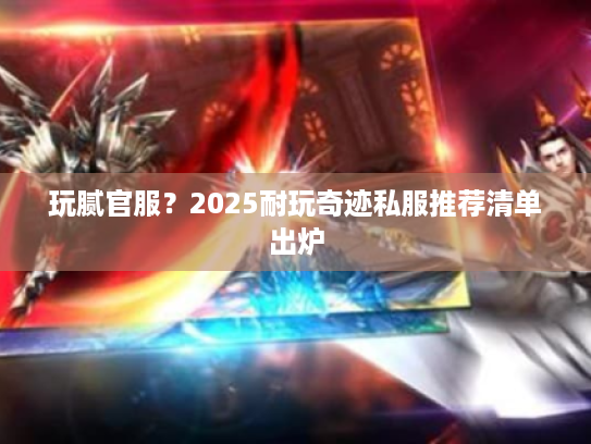 玩腻官服?2025耐玩奇迹私服推荐清单出炉 玩腻官服?2025耐玩奇迹私服推荐清单出炉