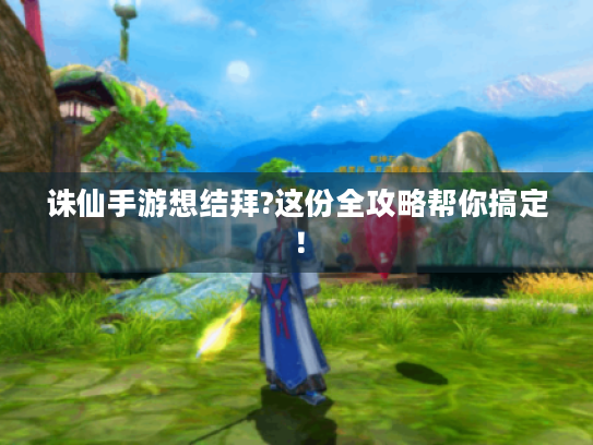 诛仙手游想结拜?这份全攻略帮你搞定! 诛仙手游想结拜?这份全攻略帮你搞定!