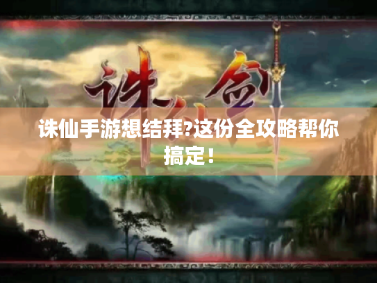诛仙手游想结拜?这份全攻略帮你搞定! 诛仙手游想结拜?这份全攻略帮你搞定!