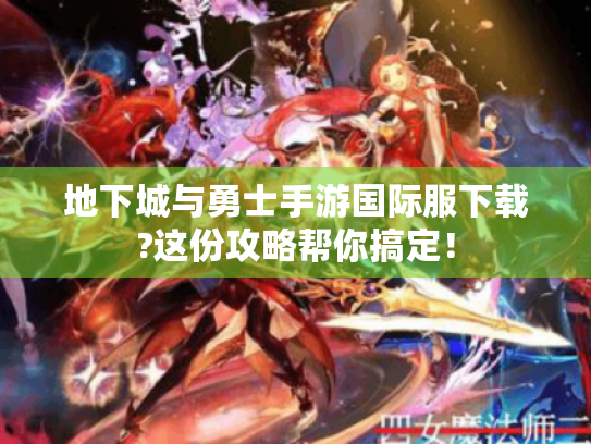 地下城与勇士手游国际服下载?这份攻略帮你搞定！