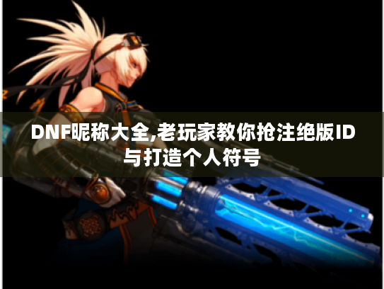DNF昵称大全,老玩家教你抢注绝版ID与打造个人符号 DNF昵称大全,老玩家教你抢注绝版ID与打造个人符号