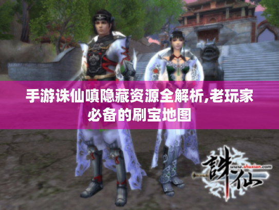 手游诛仙嗔隐藏资源全解析,老玩家必备的刷宝地图 手游诛仙嗔隐藏资源全解析,老玩家必备的刷宝地图