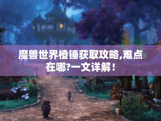 魔兽世界橙锤获取攻略,难点在哪?一文详解! 魔兽世界橙锤获取攻略,难点在哪?一文详解!