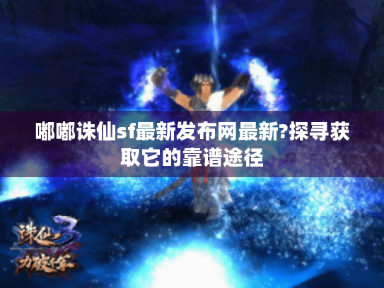 嘟嘟诛仙sf最新发布网最新?探寻获取它的靠谱途径 嘟嘟诛仙sf最新发布网最新?探寻获取它的靠谱途径