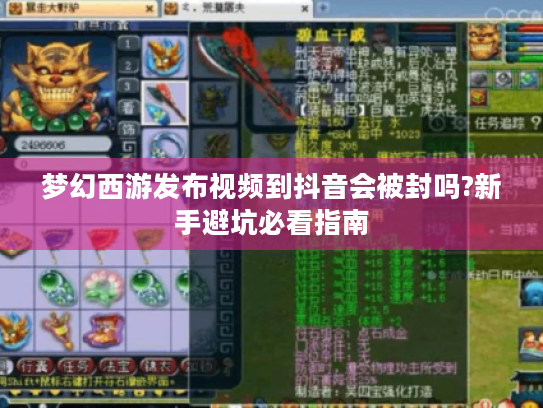 梦幻西游发布视频到抖音会被封吗?新手避坑必看指南 梦幻西游发布视频到抖音会被封吗?新手避坑必看指南