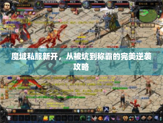魔域私服新开,从被坑到称霸的完美逆袭攻略 魔域私服新开,从被坑到称霸的完美逆袭攻略