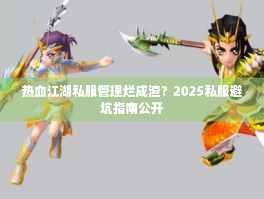 热血江湖私服管理烂成渣？2025私服避坑指南公开
