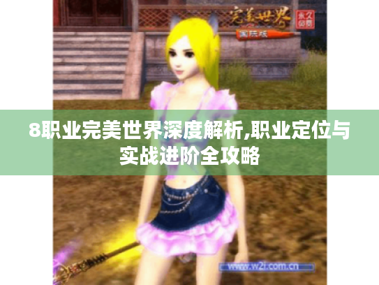 8职业完美世界深度解析,职业定位与实战进阶全攻略 8职业完美世界深度解析,职业定位与实战进阶全攻略