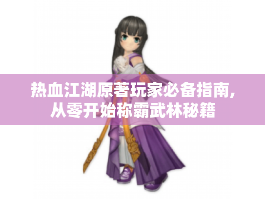 热血江湖原著玩家必备指南,从零开始称霸武林秘籍 热血江湖原著玩家必备指南,从零开始称霸武林秘籍