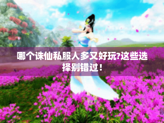 哪个诛仙私服人多又好玩?这些选择别错过！