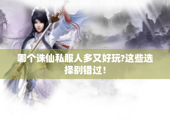 哪个诛仙私服人多又好玩?这些选择别错过！