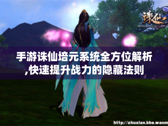 手游诛仙培元系统全方位解析,快速提升战力的隐藏法则 手游诛仙培元系统全方位解析,快速提升战力的隐藏法则