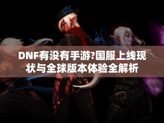 DNF有没有手游?国服上线现状与全球版本体验全解析 DNF有没有手游?国服上线现状与全球版本体验全解析