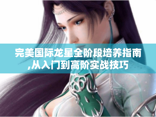 完美国际龙星全阶段培养指南,从入门到高阶实战技巧 完美国际龙星全阶段培养指南,从入门到高阶实战技巧