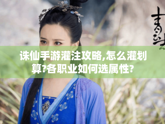 诛仙手游灌注攻略,怎么灌划算?各职业如何选属性?
