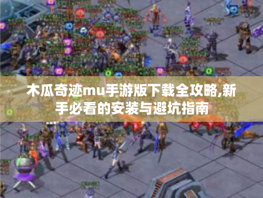 木瓜奇迹mu手游版下载全攻略,新手必看的安装与避坑指南 木瓜奇迹mu手游版下载全攻略,新手必看的安装与避坑指南