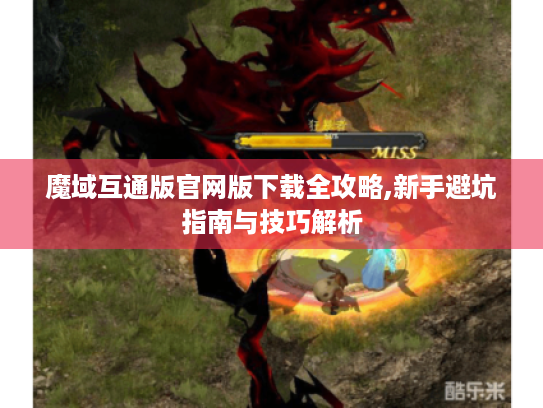 魔域互通版官网版下载全攻略,新手避坑指南与技巧解析 魔域互通版官网版下载全攻略,新手避坑指南与技巧解析