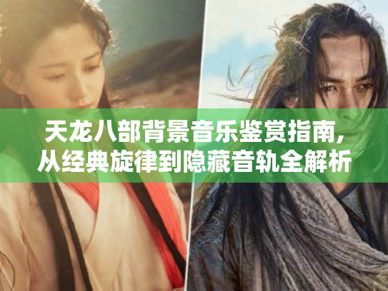天龙八部背景音乐鉴赏指南,从经典旋律到隐藏音轨全解析 天龙八部背景音乐鉴赏指南,从经典旋律到隐藏音轨全解析