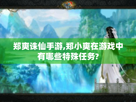 郑爽诛仙手游,郑小爽在游戏中有哪些特殊任务? 郑爽诛仙手游,郑小爽在游戏中有哪些特殊任务?