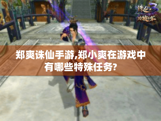 郑爽诛仙手游,郑小爽在游戏中有哪些特殊任务? 郑爽诛仙手游,郑小爽在游戏中有哪些特殊任务?