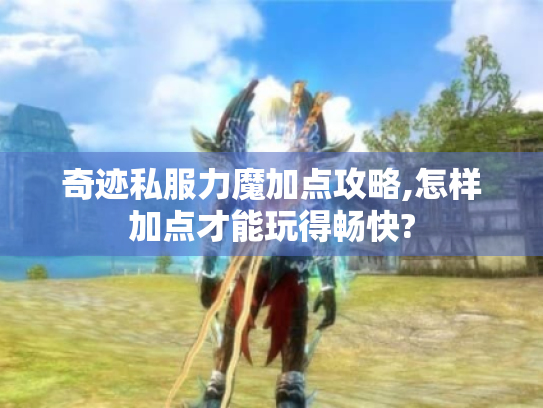 奇迹私服力魔加点攻略,怎样加点才能玩得畅快? 奇迹私服力魔加点攻略,怎样加点才能玩得畅快?