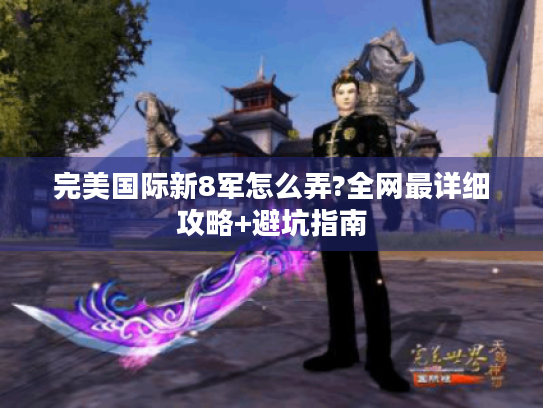完美国际新8军怎么弄?全网最详细攻略+避坑指南 完美国际新8军怎么弄?全网最详细攻略+避坑指南