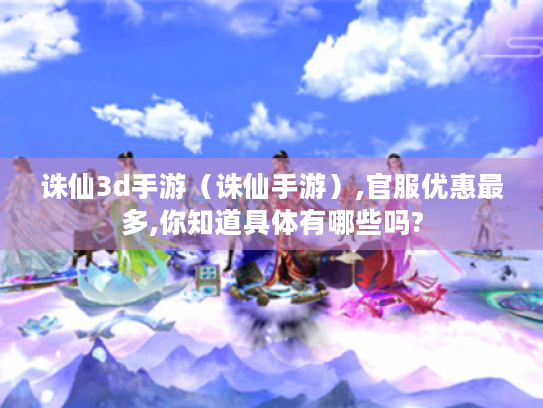 诛仙3d手游(诛仙手游),官服优惠最多,你知道具体有哪些吗? 诛仙3d手游(诛仙手游),官服优惠最多,你知道具体有哪些吗?