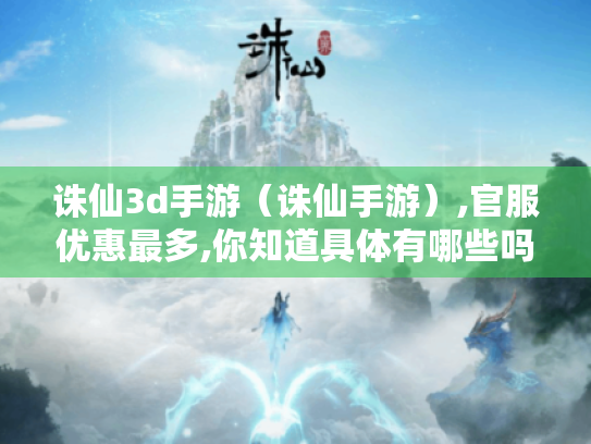 诛仙3d手游(诛仙手游),官服优惠最多,你知道具体有哪些吗? 诛仙3d手游(诛仙手游),官服优惠最多,你知道具体有哪些吗?