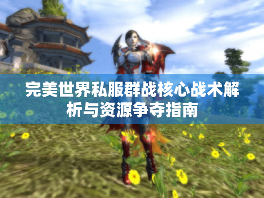 完美世界私服群战核心战术解析与资源争夺指南 完美世界私服群战核心战术解析与资源争夺指南