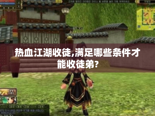 热血江湖收徒,满足哪些条件才能收徒弟? 热血江湖收徒,满足哪些条件才能收徒弟?