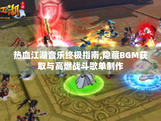 热血江湖音乐终极指南,隐藏BGM获取与高燃战斗歌单制作 热血江湖音乐终极指南,隐藏BGM获取与高燃战斗歌单制作