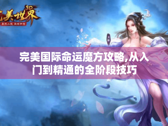 完美国际命运魔方攻略,从入门到精通的全阶段技巧