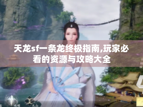 天龙sf一条龙终极指南,玩家必看的资源与攻略大全 天龙sf一条龙终极指南,玩家必看的资源与攻略大全