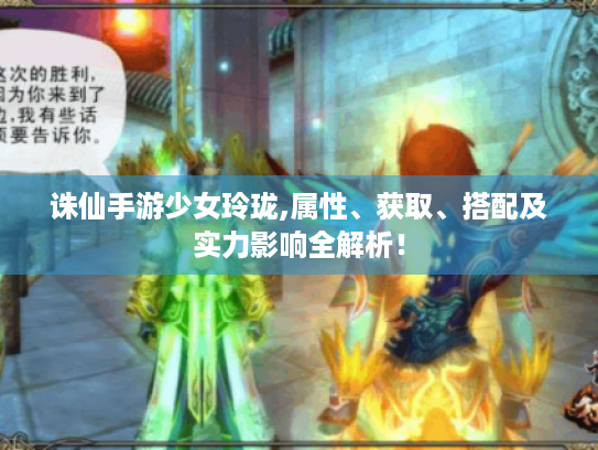 诛仙手游少女玲珑,属性、获取、搭配及实力影响全解析! 诛仙手游少女玲珑,属性、获取、搭配及实力影响全解析!