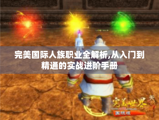 完美国际人族职业全解析,从入门到精通的实战进阶手册