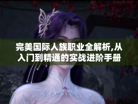 完美国际人族职业全解析,从入门到精通的实战进阶手册